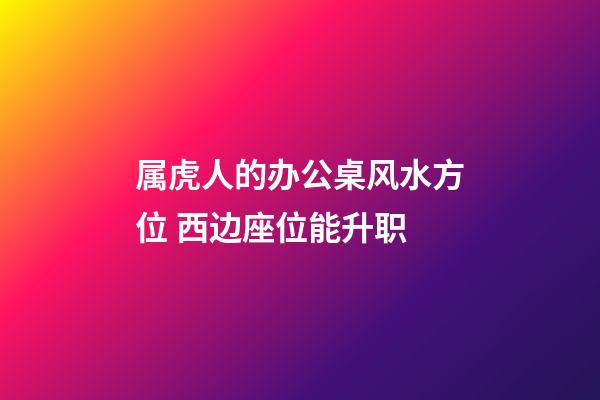 属虎人的办公桌风水方位 西边座位能升职